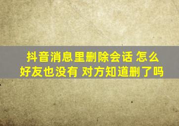 抖音消息里删除会话 怎么好友也没有 对方知道删了吗